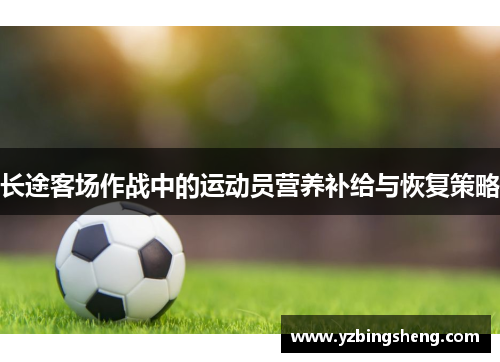长途客场作战中的运动员营养补给与恢复策略